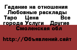 Гадание на отношения. Любовные расклады Таро. › Цена ­ 1 000 - Все города Услуги » Другие   . Смоленская обл.